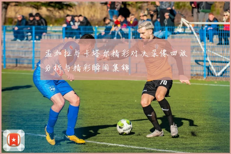 孟加拉与卡塔尔精彩对决录像回放分析与精彩瞬间集锦