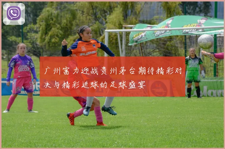 广州富力迎战贵州茅台期待精彩对决与精彩进球的足球盛宴