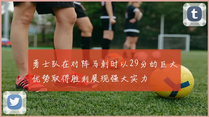 勇士队在对阵马刺时以29分的巨大优势取得胜利展现强大实力