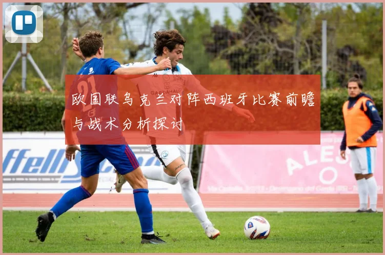 欧国联乌克兰对阵西班牙比赛前瞻与战术分析探讨