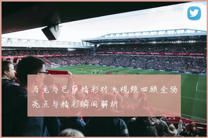 马竞与巴萨精彩对决视频回顾全场亮点与精彩瞬间解析