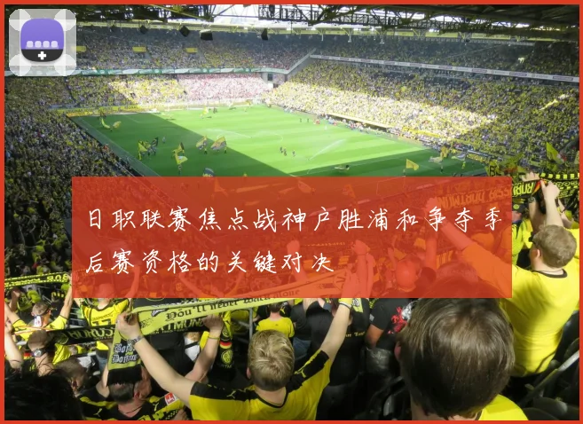 日职联赛焦点战神户胜浦和争夺季后赛资格的关键对决