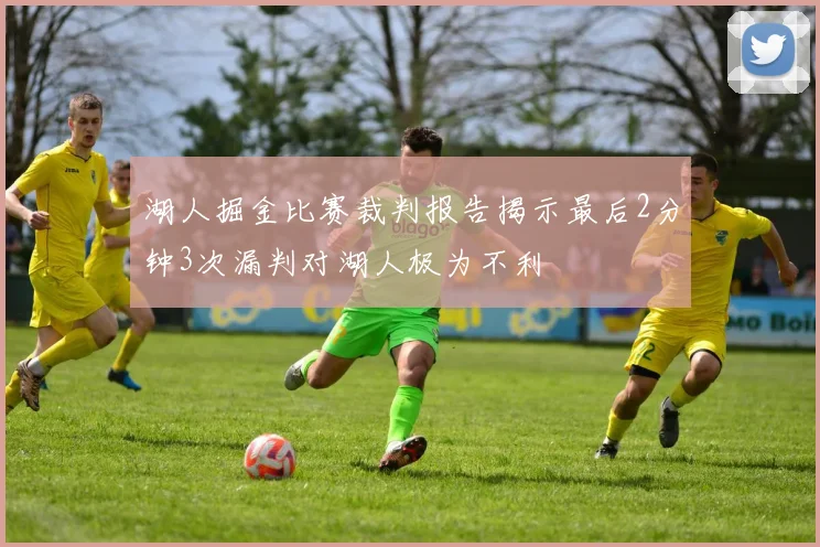 湖人掘金比赛裁判报告揭示最后2分钟3次漏判对湖人极为不利