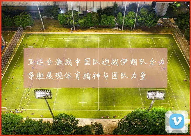 亚运会激战中国队迎战伊朗队全力争胜展现体育精神与团队力量