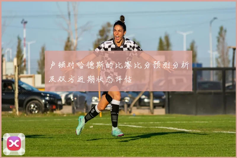 卢顿对哈德斯的比赛比分预测分析及双方近期状态评估