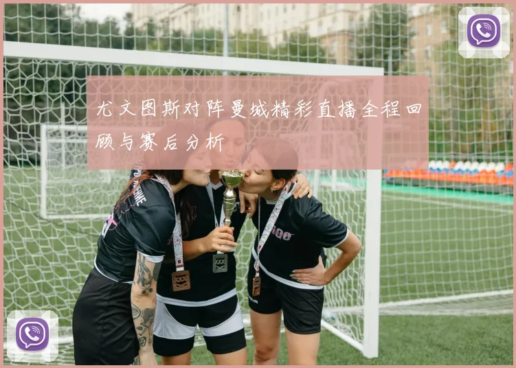 尤文图斯对阵曼城精彩直播全程回顾与赛后分析