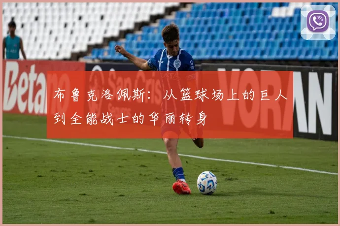 布鲁克洛佩斯：从篮球场上的巨人到全能战士的华丽转身