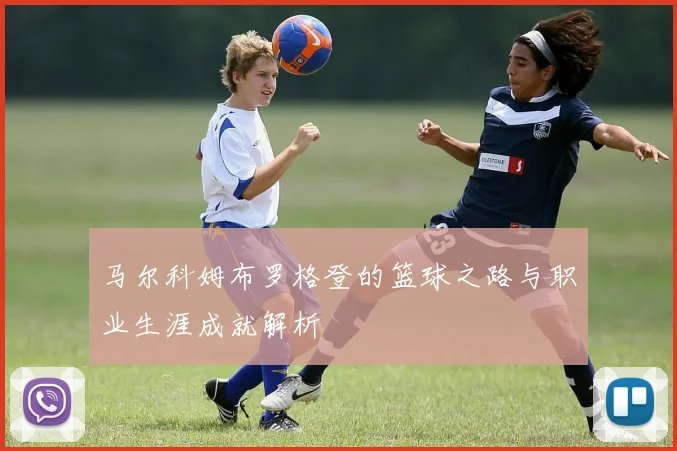 马尔科姆布罗格登的篮球之路与职业生涯成就解析
