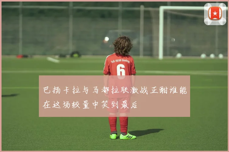 巴扬卡拉与马都拉联激战正酣谁能在这场较量中笑到最后