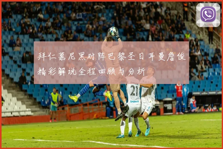 拜仁慕尼黑对阵巴黎圣日耳曼詹俊精彩解说全程回顾与分析