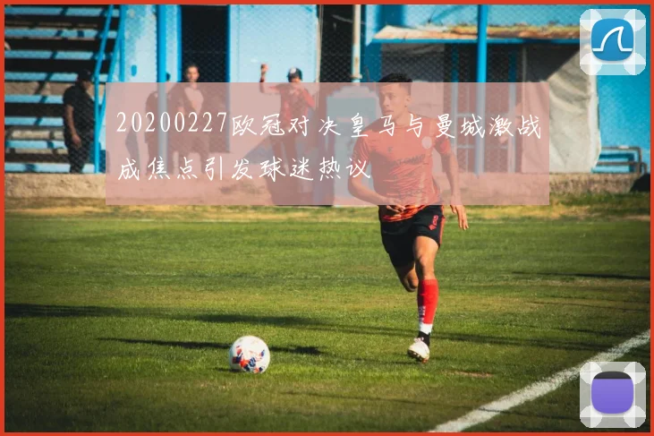20200227欧冠对决皇马与曼城激战成焦点引发球迷热议