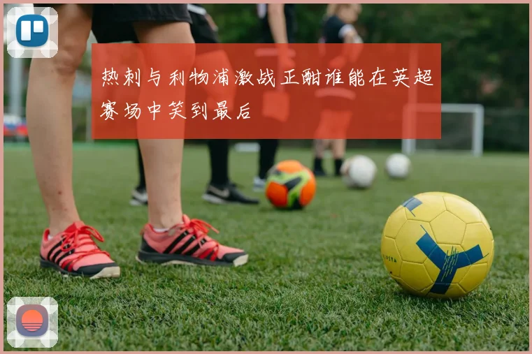 热刺与利物浦激战正酣谁能在英超赛场中笑到最后