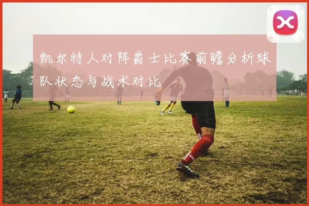 凯尔特人对阵爵士比赛前瞻分析球队状态与战术对比