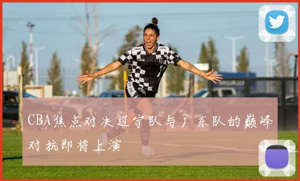 CBA焦点对决辽宁队与广东队的巅峰对抗即将上演